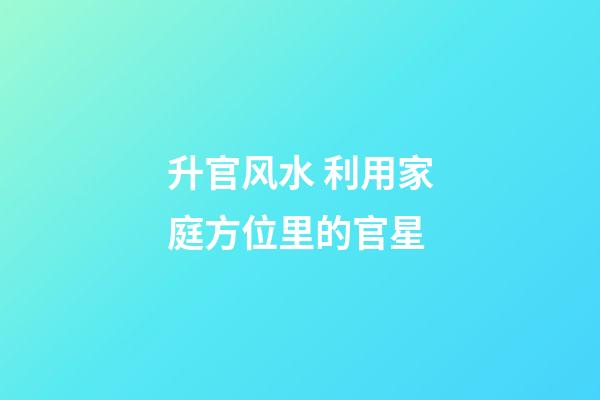 升官风水 利用家庭方位里的官星